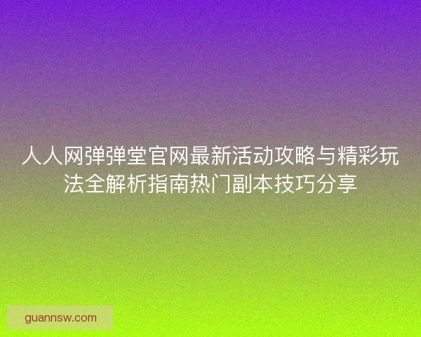 人人网弹弹堂官网最新活动攻略与精彩玩法全解析指南热门副本技巧分享