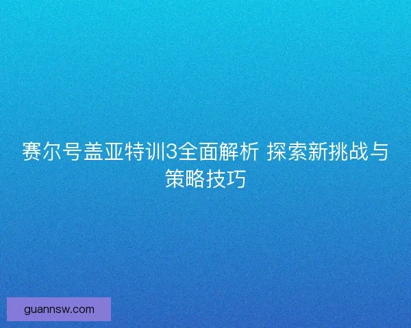 赛尔号盖亚特训3全面解析 探索新挑战与策略技巧