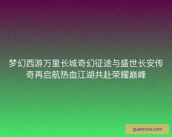 梦幻西游万里长城奇幻征途与盛世长安传奇再启航热血江湖共赴荣耀巅峰
