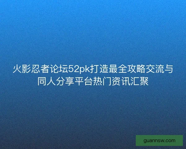 火影忍者论坛52pk打造最全攻略交流与同人分享平台热门资讯汇聚