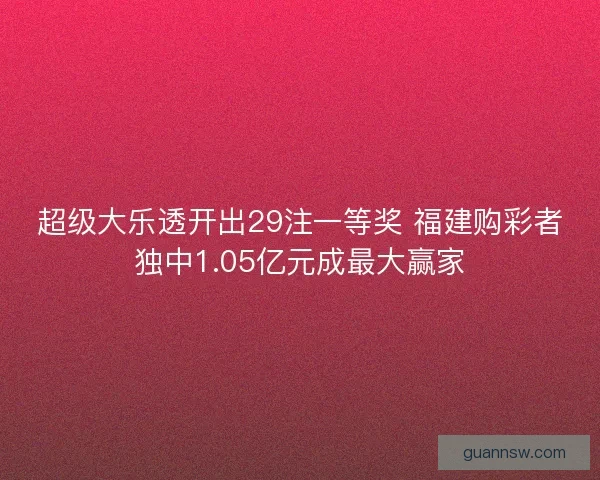 超级大乐透开出29注一等奖 福建购彩者独中1.05亿元成最大赢家