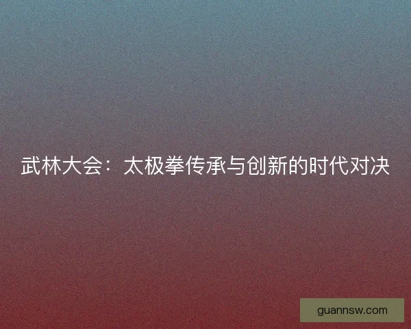 武林大会：太极拳传承与创新的时代对决