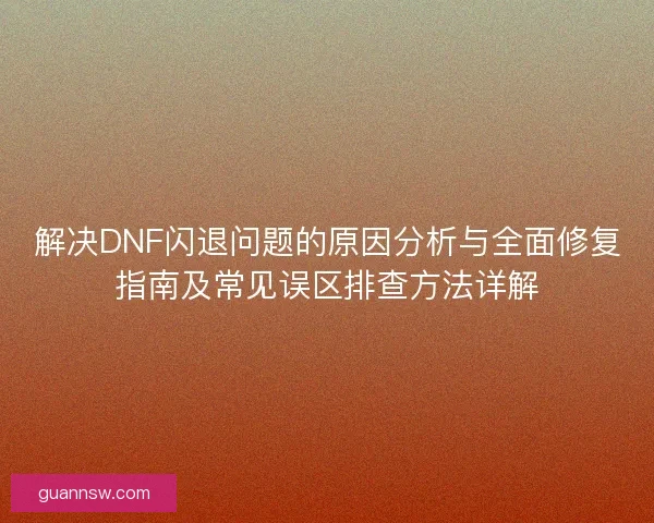 解决DNF闪退问题的原因分析与全面修复指南及常见误区排查方法详解