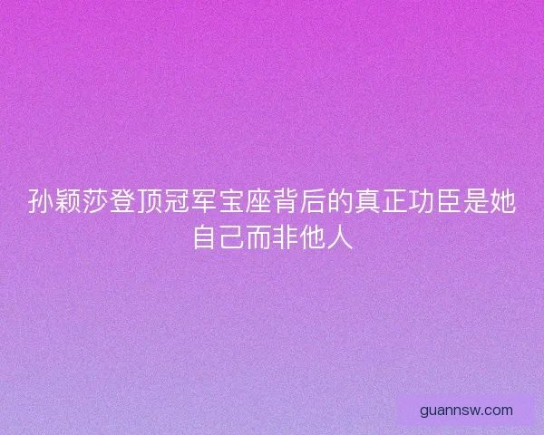 孙颖莎登顶冠军宝座背后的真正功臣是她自己而非他人