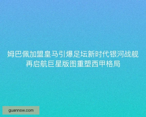 姆巴佩加盟皇马引爆足坛新时代银河战舰再启航巨星版图重塑西甲格局