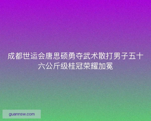 成都世运会唐思硕勇夺武术散打男子五十六公斤级桂冠荣耀加冕