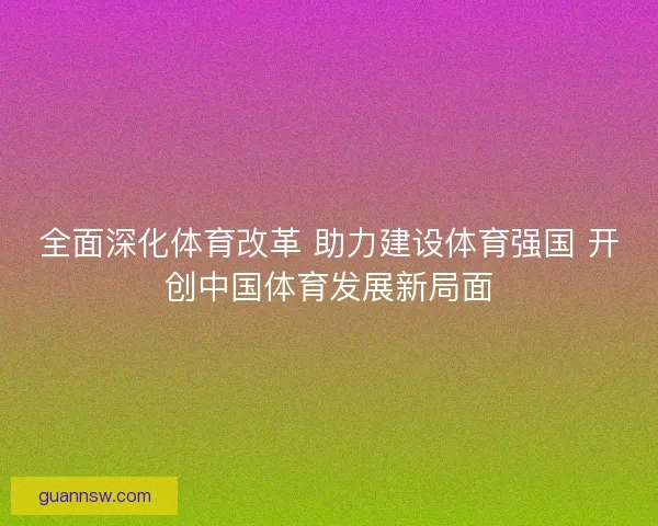 全面深化体育改革 助力建设体育强国 开创中国体育发展新局面