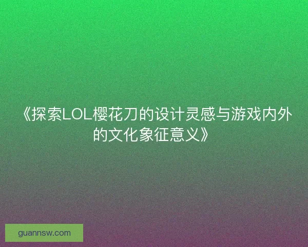 《探索LOL樱花刀的设计灵感与游戏内外的文化象征意义》