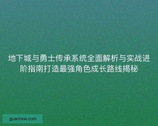 地下城与勇士传承系统全面解析与实战进阶指南打造最强角色成长路线揭秘