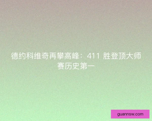 德约科维奇再攀高峰：411 胜登顶大师赛历史第一