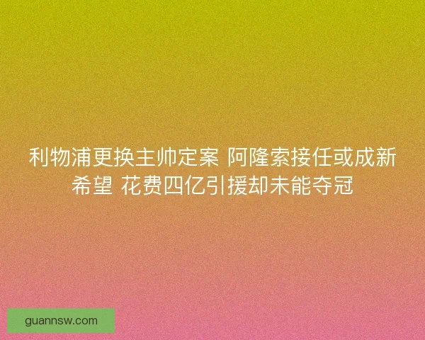 利物浦更换主帅定案 阿隆索接任或成新希望 花费四亿引援却未能夺冠