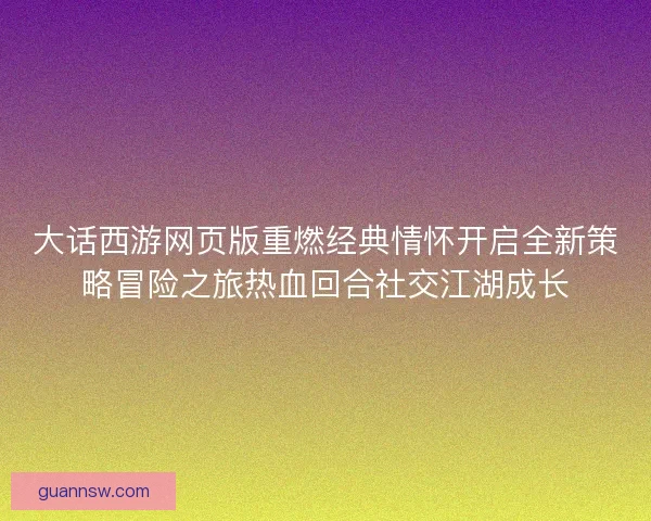 大话西游网页版重燃经典情怀开启全新策略冒险之旅热血回合社交江湖成长