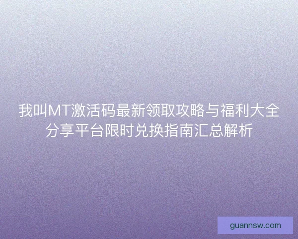 我叫MT激活码最新领取攻略与福利大全分享平台限时兑换指南汇总解析